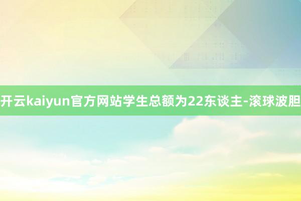 开云kaiyun官方网站学生总额为22东谈主-滚球波胆