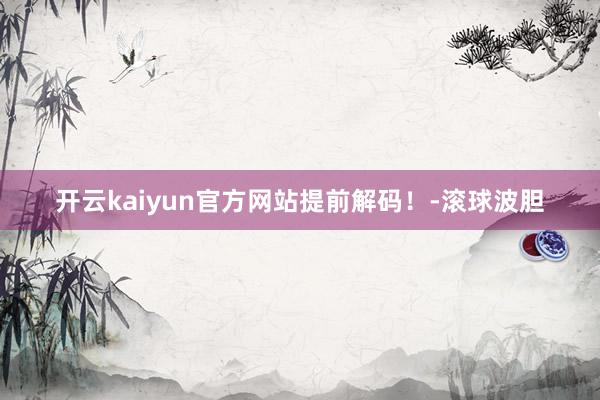 开云kaiyun官方网站提前解码！-滚球波胆