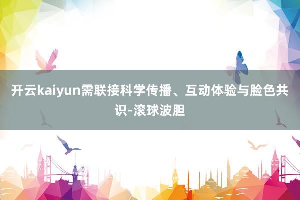 开云kaiyun需联接科学传播、互动体验与脸色共识-滚球波胆