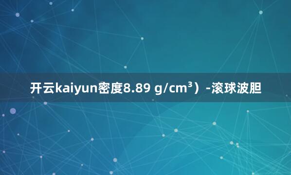 开云kaiyun密度8.89 g/cm³）-滚球波胆