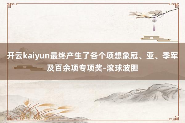 开云kaiyun最终产生了各个项想象冠、亚、季军及百余项专项奖-滚球波胆