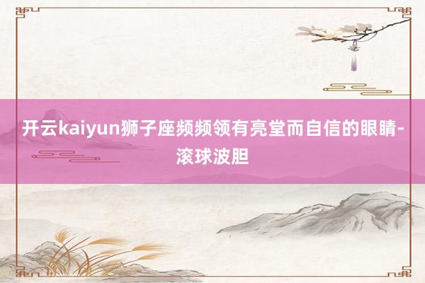 开云kaiyun狮子座频频领有亮堂而自信的眼睛-滚球波胆