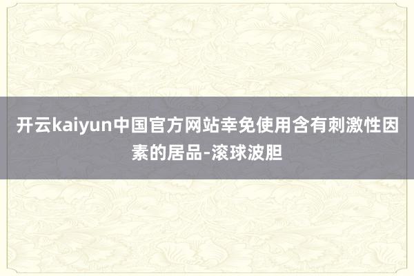 开云kaiyun中国官方网站幸免使用含有刺激性因素的居品-滚球波胆