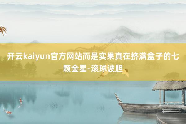 开云kaiyun官方网站而是实果真在挤满盒子的七颗金星-滚球波胆