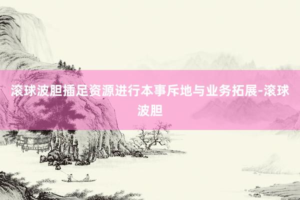 滚球波胆插足资源进行本事斥地与业务拓展-滚球波胆