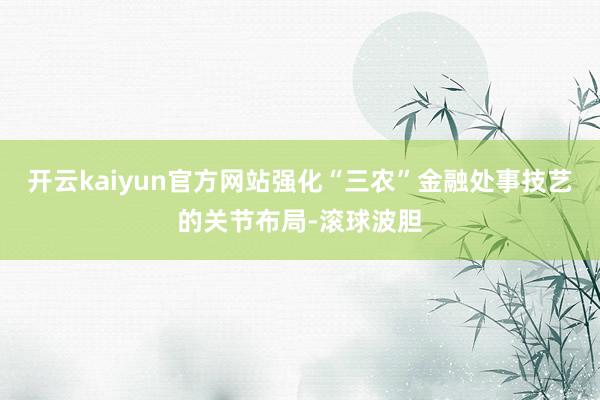 开云kaiyun官方网站强化“三农”金融处事技艺的关节布局-滚球波胆