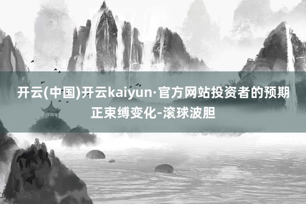 开云(中国)开云kaiyun·官方网站投资者的预期正束缚变化-滚球波胆