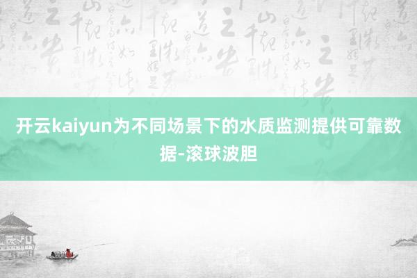 开云kaiyun为不同场景下的水质监测提供可靠数据-滚球波胆