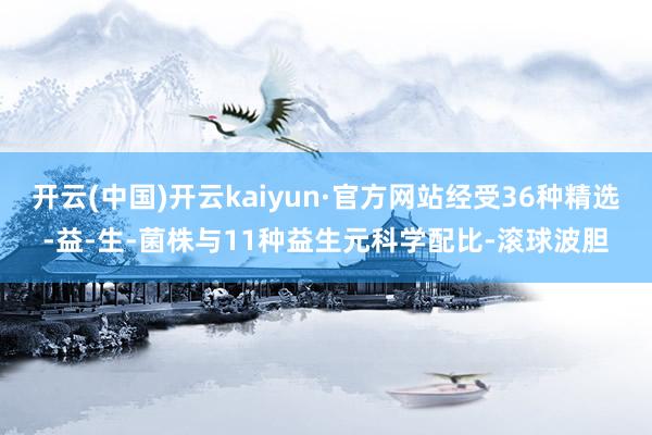 开云(中国)开云kaiyun·官方网站经受36种精选-益-生-菌株与11种益生元科学配比-滚球波胆