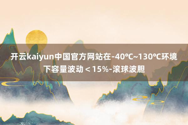 开云kaiyun中国官方网站在-40℃~130℃环境下容量波动＜15%-滚球波胆