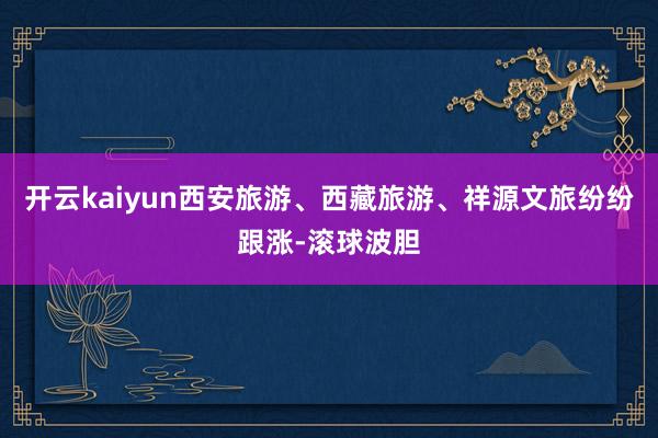 开云kaiyun西安旅游、西藏旅游、祥源文旅纷纷跟涨-滚球波胆