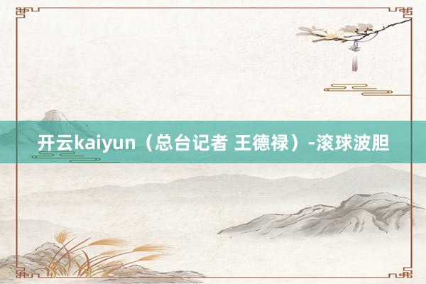 开云kaiyun（总台记者 王德禄）-滚球波胆