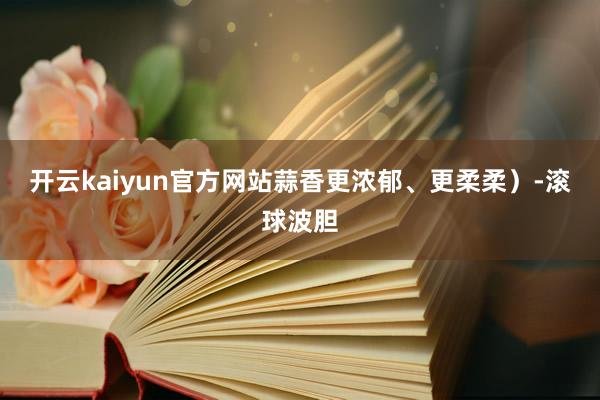 开云kaiyun官方网站蒜香更浓郁、更柔柔）-滚球波胆