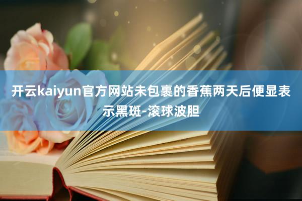 开云kaiyun官方网站未包裹的香蕉两天后便显表示黑斑-滚球波胆