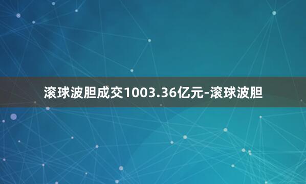 滚球波胆成交1003.36亿元-滚球波胆