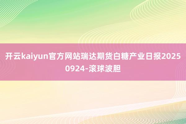 开云kaiyun官方网站瑞达期货白糖产业日报20250924-滚球波胆