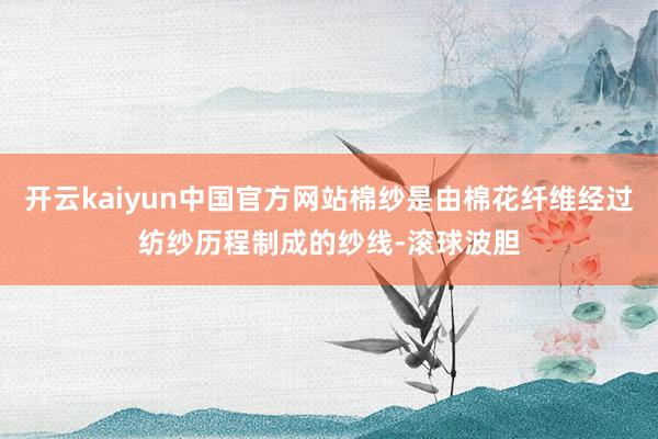 开云kaiyun中国官方网站棉纱是由棉花纤维经过纺纱历程制成的纱线-滚球波胆