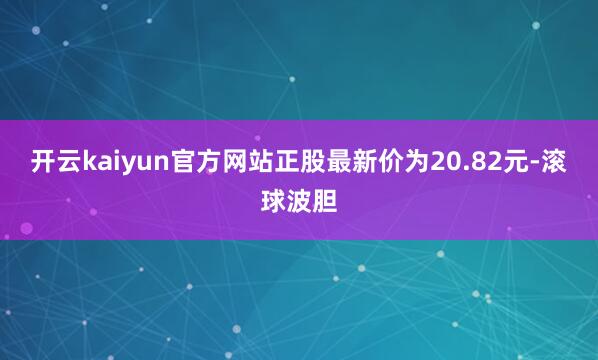 开云kaiyun官方网站正股最新价为20.82元-滚球波胆