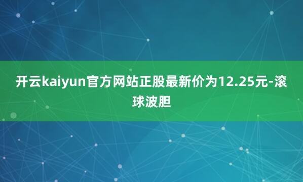 开云kaiyun官方网站正股最新价为12.25元-滚球波胆