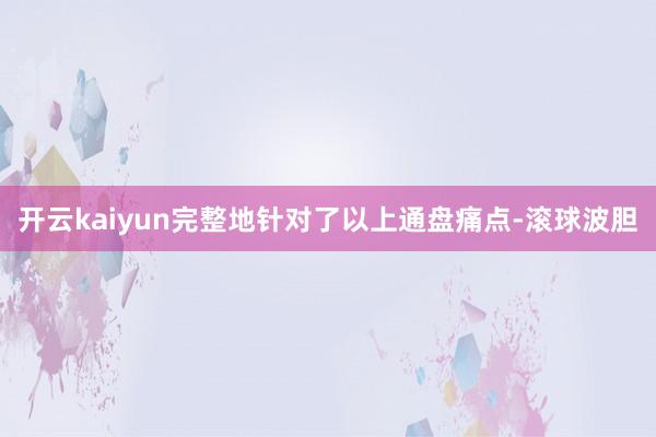 开云kaiyun完整地针对了以上通盘痛点-滚球波胆