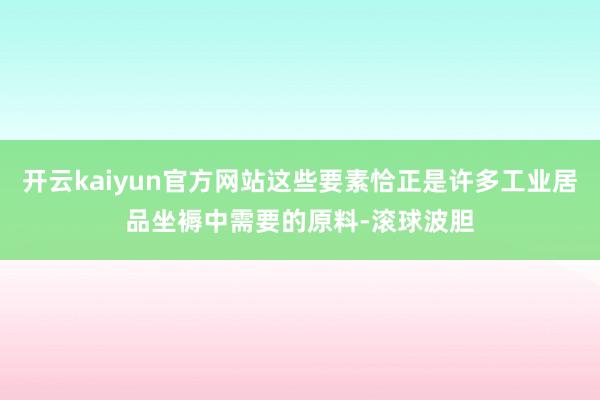 开云kaiyun官方网站这些要素恰正是许多工业居品坐褥中需要的原料-滚球波胆