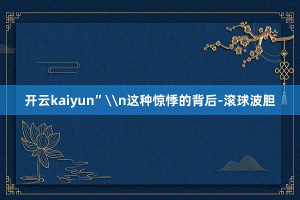 开云kaiyun”\n这种惊悸的背后-滚球波胆
