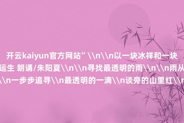 开云kaiyun官方网站”\n\n以一块冰祥和一块冰（组诗）\n作家/董运生 朗诵/朱阳夏\n\n寻找最透明的雨\n\n雨从山顶落下\n我自山脚\n一步步追寻\n最透明的一滴\n谈旁的山里红\n一颗颗\n都那么剔透\n找或不找\n也许都无果\n百年以后\n你我齐为尘土\n只须这山石紧记\n我曾来过\n找雨\n也找你\n\n故事里的事\n\n风穿山越岭\n带来水的气味\n海未枯\n石未烂\n心间的桑田\n早已葱茏蔚然\n蚕马吐出\n青绿悠长的念念念\n一派片白云\n飘向远方的南山以南\n\n未签字的信\n\n这个夏天\n我在树叶上\n和白云间\n写下了一封封\n五彩的信\n长的千言\n短的两语\n还有两封\n一个笔画也莫得\n写给谁\n署不签字\n都不热切\n重要别忘了\n在处暑前\n全部寄掉\n\n渐忘的钥匙\n\n我拉开梦的闸门\n让激流大力决骤\n牵牛花 秋风\n萤火虫 晚霞\n每一个物象\n都是破译梦的密码\n那日傍晚的彩虹\n飘远以后\n我再也找不到\n回家的路\n钥匙\n渐忘在了江畔\n或是阿谁\n微子后东谈主聚居的场地\n\n相濡以冰\n\n酷暑的南边\n吹来极北的凉风\n故事\n简略有过\n早已在风中吹散\n近在目下\n却神不守舍\n相忘于江湖\n不如相濡以冰\n至少 还不错\n要么沿路凝固\n要么以一块冰\n祥和另一块冰\n\n\n\n&nbsp;&nbsp;&nbsp;-滚球波胆