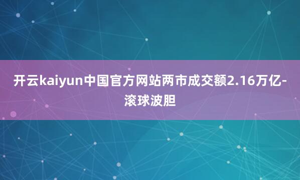 开云kaiyun中国官方网站两市成交额2.16万亿-滚球波胆