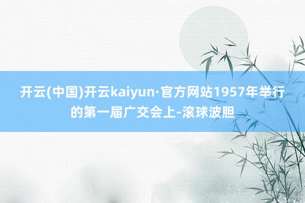 开云(中国)开云kaiyun·官方网站1957年举行的第一届广交会上-滚球波胆
