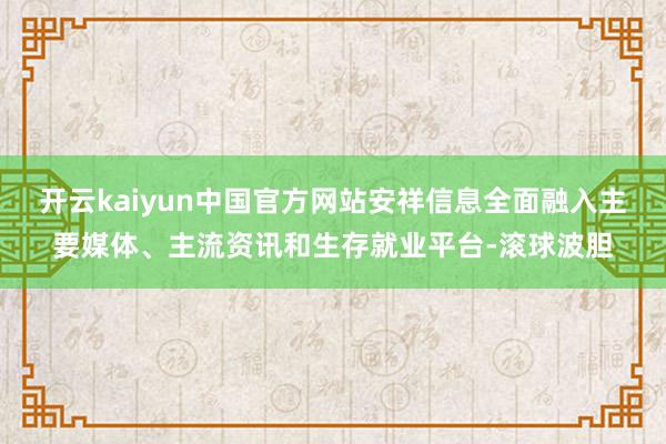 开云kaiyun中国官方网站安祥信息全面融入主要媒体、主流资讯和生存就业平台-滚球波胆