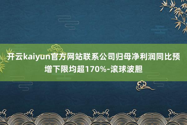 开云kaiyun官方网站联系公司归母净利润同比预增下限均超170%-滚球波胆