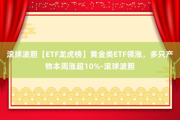 滚球波胆【ETF龙虎榜】黄金类ETF领涨，多只产物本周涨超10%-滚球波胆