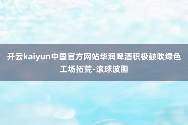 开云kaiyun中国官方网站华润啤酒积极鼓吹绿色工场拓荒-滚球波胆