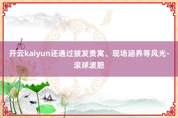 开云kaiyun还通过披发贵寓、现场涵养等风光-滚球波胆