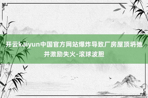 开云kaiyun中国官方网站爆炸导致厂房屋顶坍弛并激励失火-滚球波胆