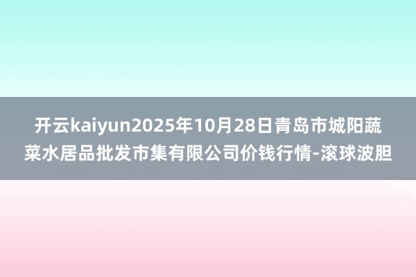开云kaiyun2025年10月28日青岛市城阳蔬菜水居品批发市集有限公司价钱行情-滚球波胆