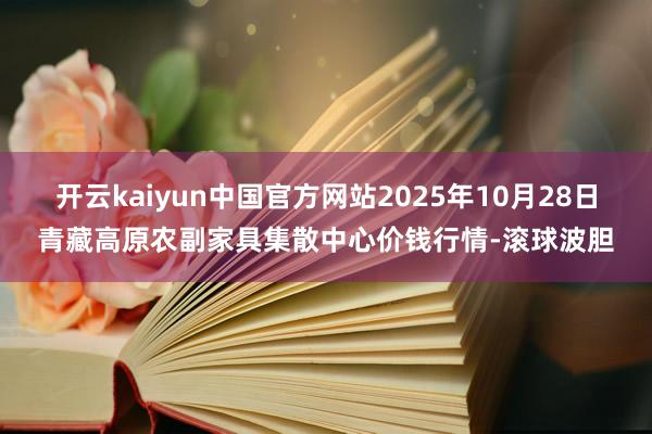 开云kaiyun中国官方网站2025年10月28日青藏高原农副家具集散中心价钱行情-滚球波胆