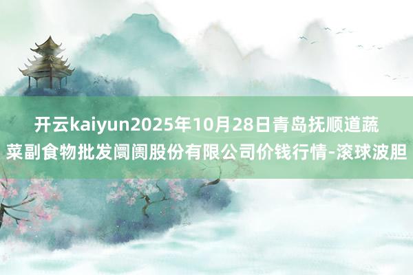 开云kaiyun2025年10月28日青岛抚顺道蔬菜副食物批发阛阓股份有限公司价钱行情-滚球波胆
