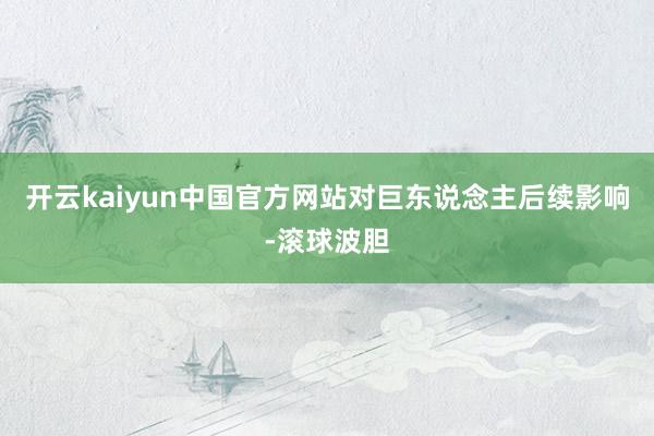 开云kaiyun中国官方网站对巨东说念主后续影响-滚球波胆