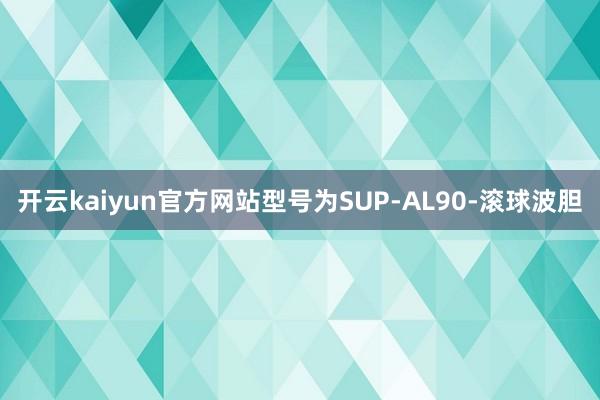 开云kaiyun官方网站型号为SUP-AL90-滚球波胆