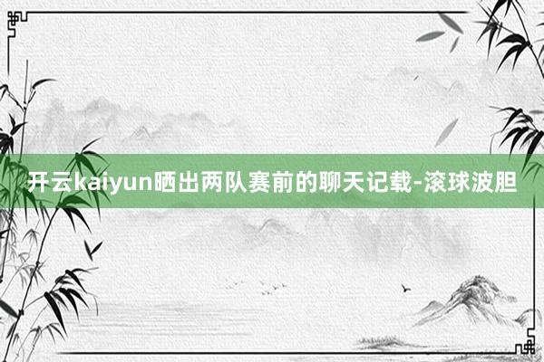 开云kaiyun晒出两队赛前的聊天记载-滚球波胆