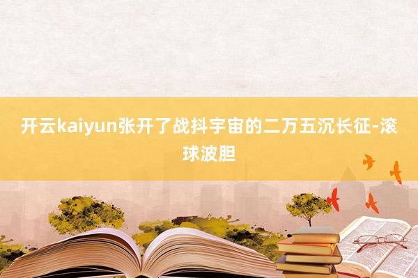 开云kaiyun张开了战抖宇宙的二万五沉长征-滚球波胆