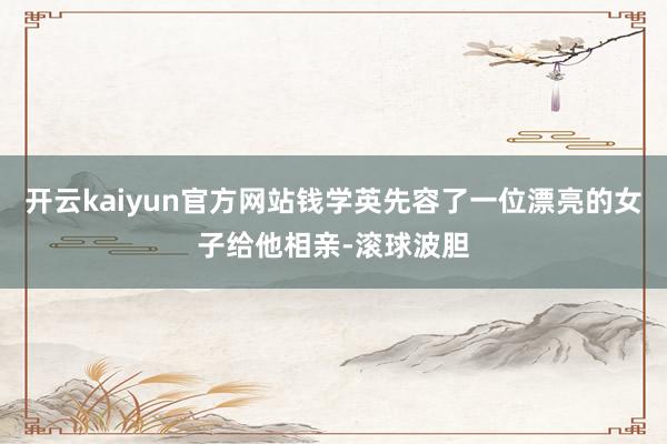 开云kaiyun官方网站钱学英先容了一位漂亮的女子给他相亲-滚球波胆