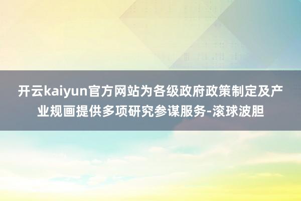 开云kaiyun官方网站为各级政府政策制定及产业规画提供多项研究参谋服务-滚球波胆