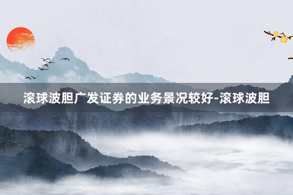 滚球波胆广发证券的业务景况较好-滚球波胆