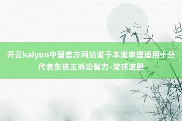 开云kaiyun中国官方网站鉴于本案审理适用十分代表东谈主诉讼智力-滚球波胆