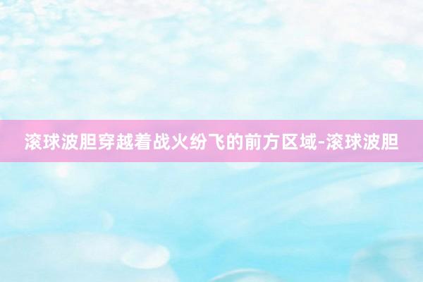 滚球波胆穿越着战火纷飞的前方区域-滚球波胆
