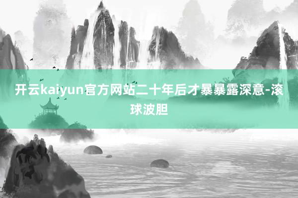 开云kaiyun官方网站二十年后才暴暴露深意-滚球波胆