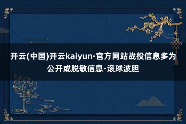 开云(中国)开云kaiyun·官方网站战役信息多为公开或脱敏信息-滚球波胆