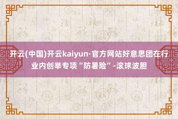 开云(中国)开云kaiyun·官方网站好意思团在行业内创举专项“防暑险”-滚球波胆